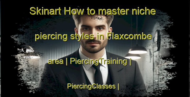 Skinart How to master niche piercing styles in Flaxcombe area | PiercingTraining | PiercingClasses | SkinartTraining-Canada